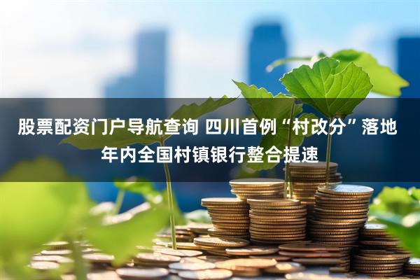 股票配资门户导航查询 四川首例“村改分”落地 年内全国村镇银行整合提速