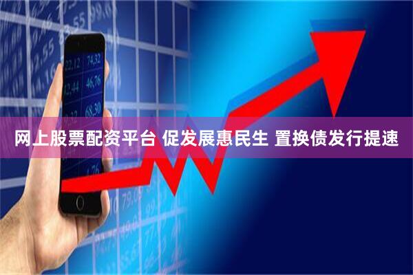 网上股票配资平台 促发展惠民生 置换债发行提速