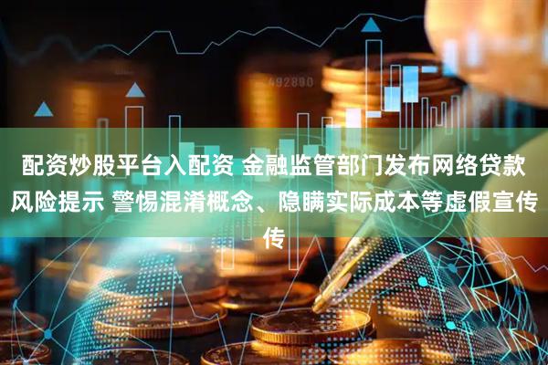配资炒股平台入配资 金融监管部门发布网络贷款风险提示 警惕混淆概念、隐瞒实际成本等虚假宣传