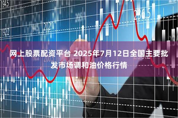 网上股票配资平台 2025年7月12日全国主要批发市场调和油价格行情