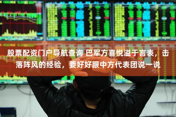 股票配资门户导航查询 巴军方喜悦溢于言表，击落阵风的经验，要好好跟中方代表团说一说