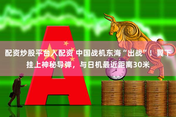 配资炒股平台入配资 中国战机东海“出战”！翼下挂上神秘导弹，与日机最近距离30米