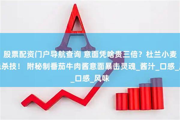 股票配资门户导航查询 意面凭啥贵三倍？杜兰小麦的绝杀技！ 附秘制番茄牛肉酱意面暴击灵魂_酱汁_口感_风味