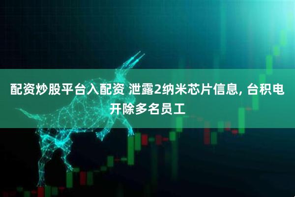配资炒股平台入配资 泄露2纳米芯片信息, 台积电开除多名员工