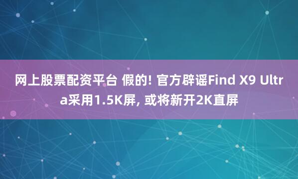网上股票配资平台 假的! 官方辟谣Find X9 Ultra采用1.5K屏, 或将新开2K直屏