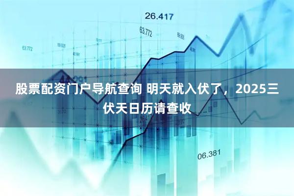 股票配资门户导航查询 明天就入伏了，2025三伏天日历请查收