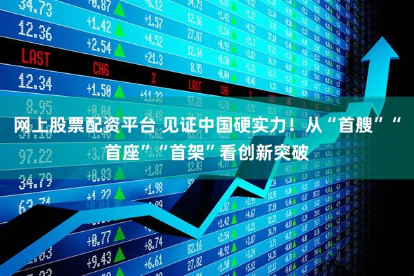 网上股票配资平台 见证中国硬实力！从“首艘”“首座”“首架”看创新突破