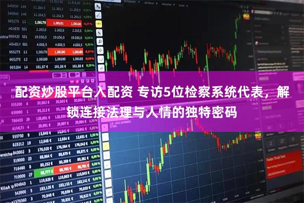 配资炒股平台入配资 专访5位检察系统代表，解锁连接法理与人情的独特密码
