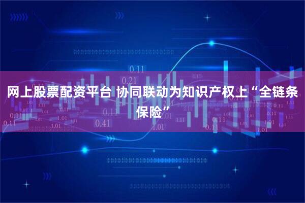 网上股票配资平台 协同联动为知识产权上“全链条保险”