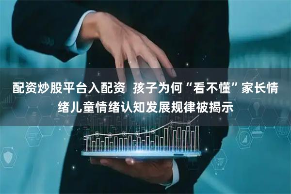 配资炒股平台入配资  孩子为何“看不懂”家长情绪儿童情绪认知发展规律被揭示