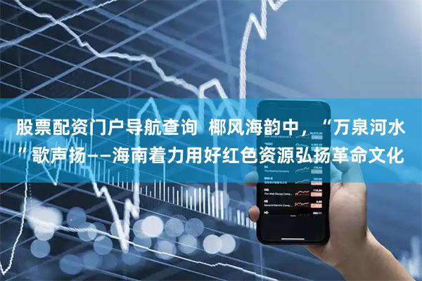 股票配资门户导航查询  椰风海韵中，“万泉河水”歌声扬——海南着力用好红色资源弘扬革命文化