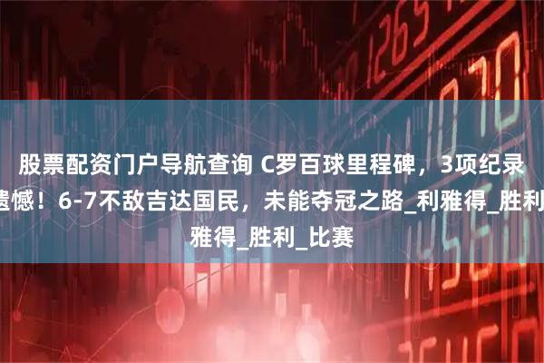 股票配资门户导航查询 C罗百球里程碑，3项纪录令人遗憾！6-7不敌吉达国民，未能夺冠之路_利雅得_胜利_比赛