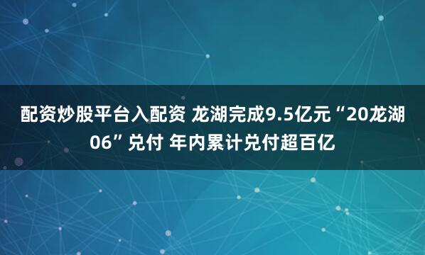 配资炒股平台入配资 龙湖完成9.5亿元“20龙湖06”兑付 年内累计兑付超百亿