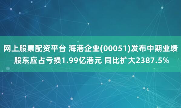 网上股票配资平台 海港企业(00051)发布中期业绩 股东应占亏损1.99亿港元 同比扩大2387.5%