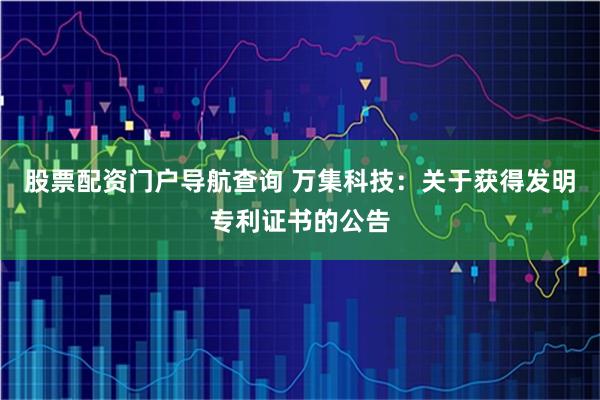 股票配资门户导航查询 万集科技：关于获得发明专利证书的公告