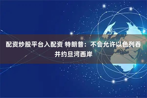 配资炒股平台入配资 特朗普：不会允许以色列吞并约旦河西岸