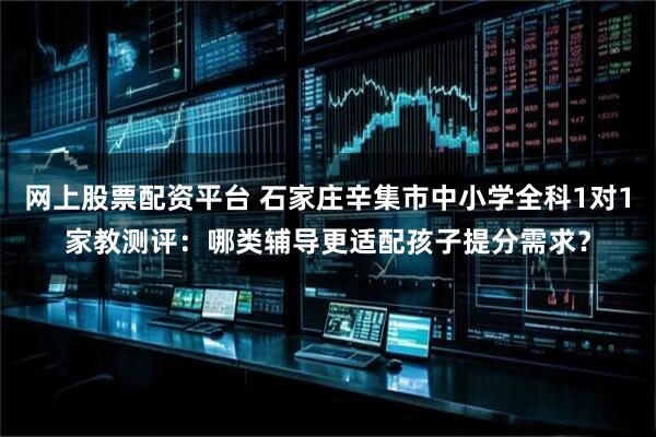 网上股票配资平台 石家庄辛集市中小学全科1对1家教测评:哪类辅导更适配孩子提分需求?