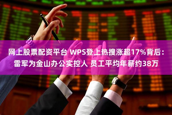 网上股票配资平台 WPS登上热搜涨超17%背后:雷军为金山办公实控人 员工平均年薪约38万