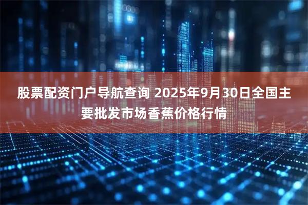 股票配资门户导航查询 2025年9月30日全国主要批发市场香蕉价格行情