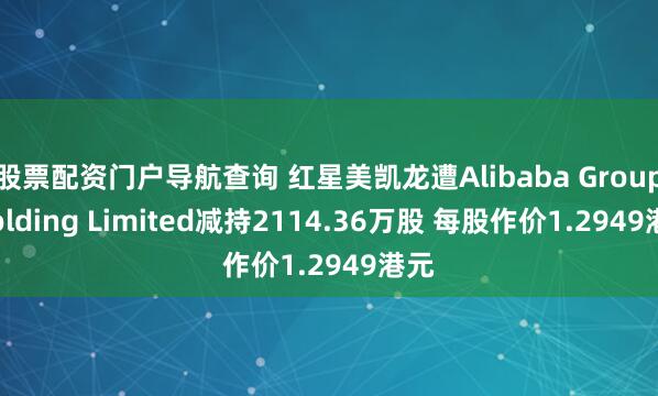 股票配资门户导航查询 红星美凯龙遭Alibaba Group Holding Limited减持2114.36万股 每股作价1.2949港元