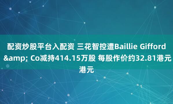 配资炒股平台入配资 三花智控遭Baillie Gifford & Co减持414.15万股 每股作价约32.81港元