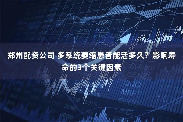 郑州配资公司 多系统萎缩患者能活多久？影响寿命的3个关键因素