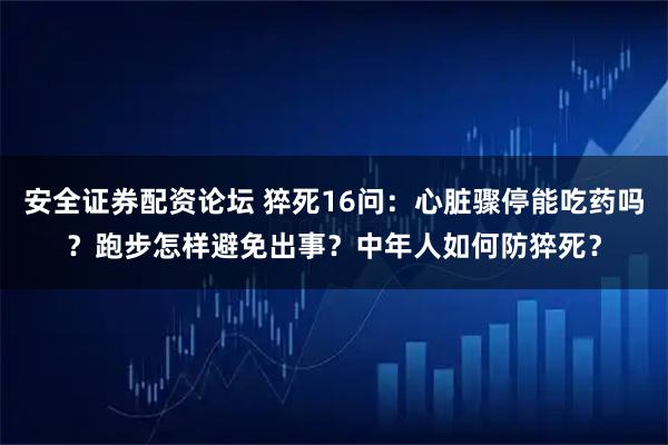 安全证券配资论坛 猝死16问:心脏骤停能吃药吗?跑步怎样避免出事?中年人如何防猝死?