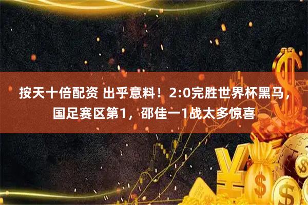 按天十倍配资 出乎意料！2:0完胜世界杯黑马，国足赛区第1，邵佳一1战太多惊喜
