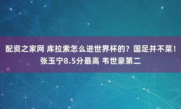 配资之家网 库拉索怎么进世界杯的？国足并不菜！张玉宁8.5分最高 韦世豪第二