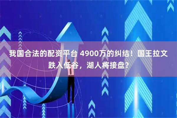 我国合法的配资平台 4900万的纠结！国王拉文跌入低谷，湖人将接盘？