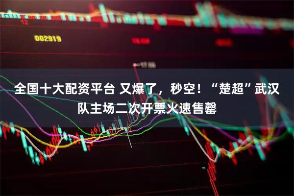 全国十大配资平台 又爆了，秒空！“楚超”武汉队主场二次开票火速售罄