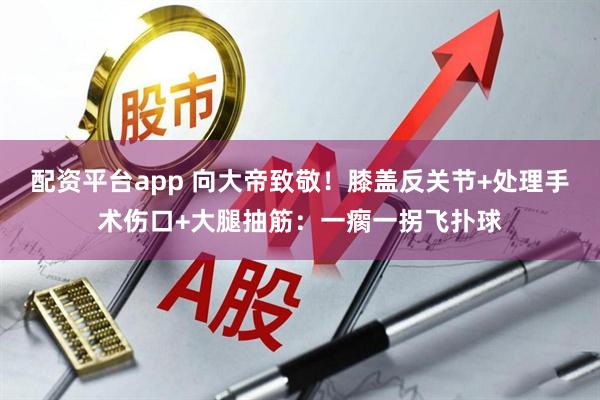 配资平台app 向大帝致敬！膝盖反关节+处理手术伤口+大腿抽筋：一瘸一拐飞扑球