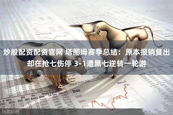 炒股配资配资官网 塔图姆赛季总结：原本报销复出却在抢七伤停 3-1遭黑七逆转一轮游