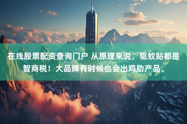 在线股票配资查询门户 从原理来说，驱蚊贴都是智商税！大品牌有时候也会出鸡肋产品。
