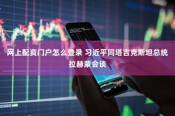 网上配资门户怎么登录 习近平同塔吉克斯坦总统拉赫蒙会谈