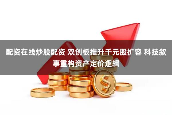 配资在线炒股配资 双创板推升千元股扩容 科技叙事重构资产定价逻辑