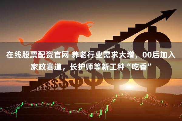 在线股票配资官网 养老行业需求大增，00后加入家政赛道，长护师等新工种“吃香”