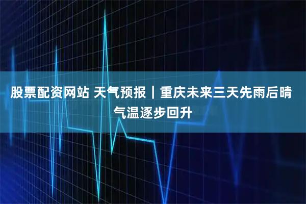 股票配资网站 天气预报｜重庆未来三天先雨后晴 气温逐步回升