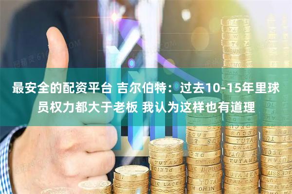 最安全的配资平台 吉尔伯特：过去10-15年里球员权力都大于老板 我认为这样也有道理