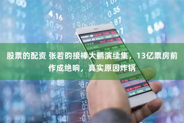 股票的配资 张若昀接棒大鹏演续集，13亿票房前作成绝响，真实原因炸锅
